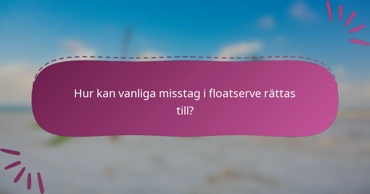 Hur kan vanliga misstag i floatserve rättas till?